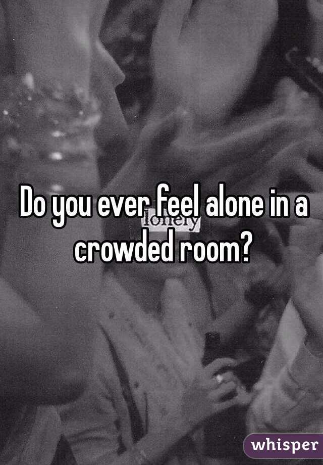 Do you ever feel alone in a crowded room? 