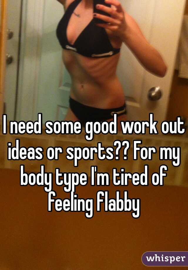I need some good work out ideas or sports?? For my body type I'm tired of feeling flabby 