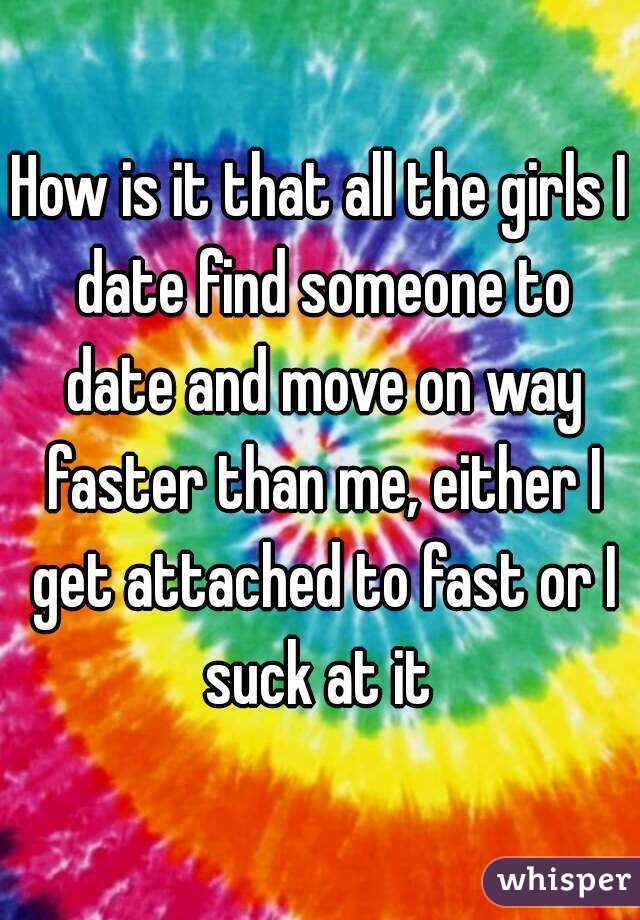 How is it that all the girls I date find someone to date and move on way faster than me, either I get attached to fast or I suck at it 