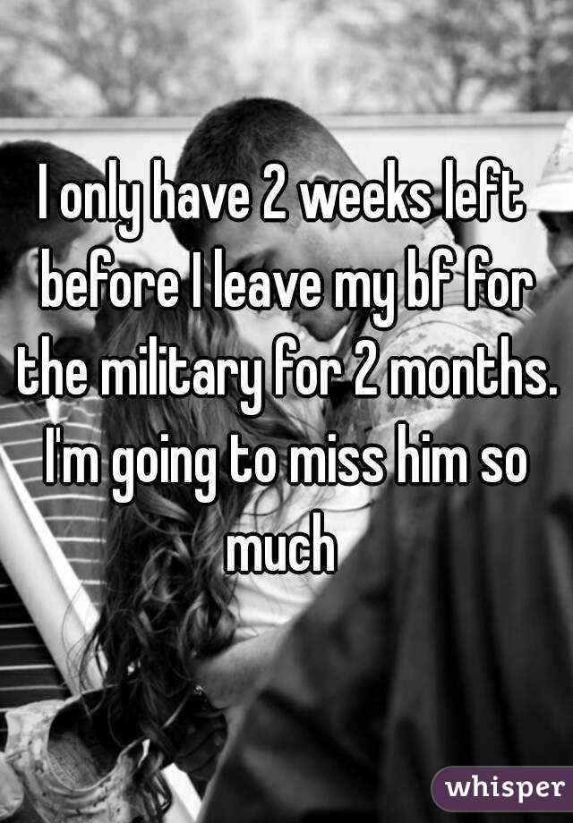 I only have 2 weeks left before I leave my bf for the military for 2 months. I'm going to miss him so much 