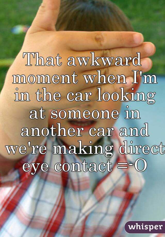 That awkward moment when I'm in the car looking at someone in another car and we're making direct eye contact =-O