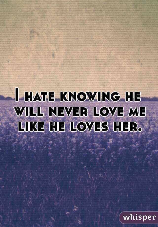 I hate knowing he will never love me like he loves her.