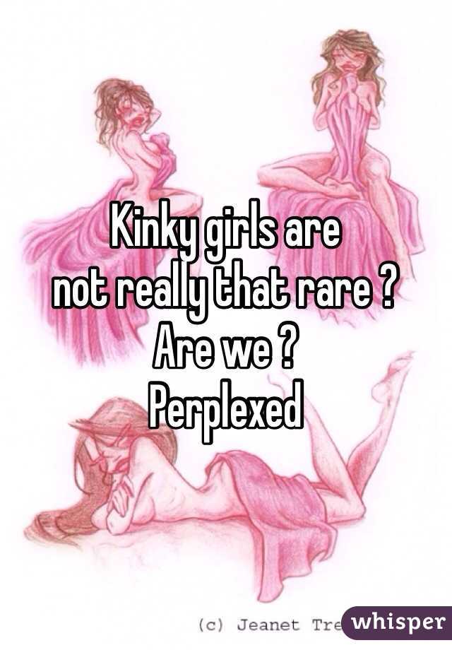 Kinky girls are 
not really that rare ? 
Are we ?
Perplexed 