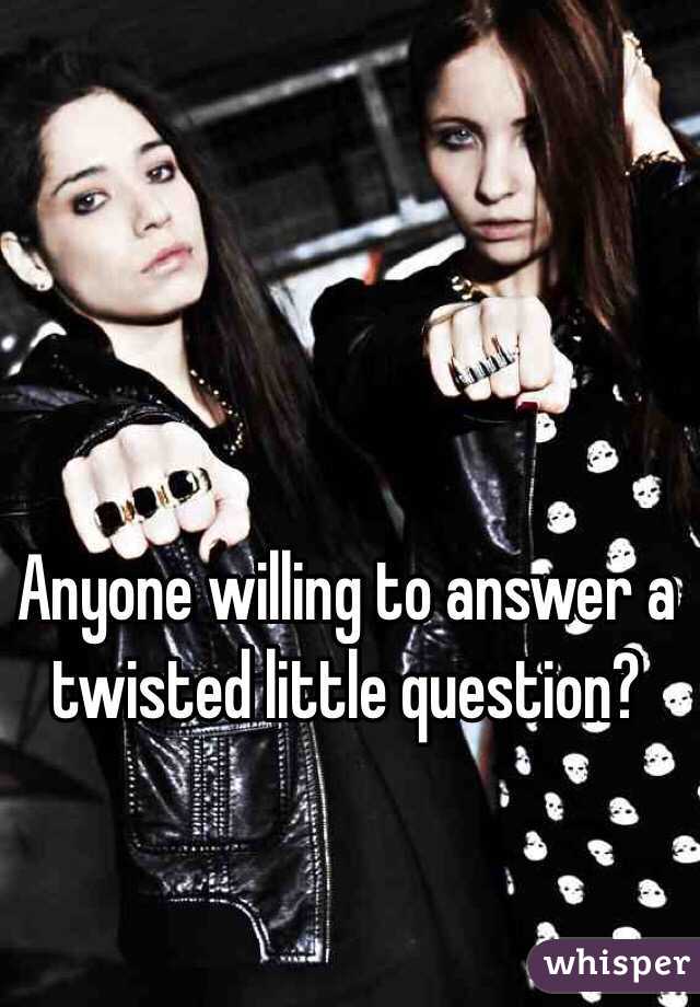 Anyone willing to answer a twisted little question?