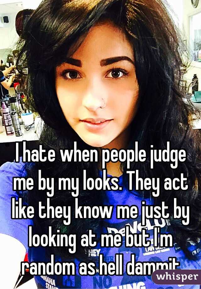 I hate when people judge me by my looks. They act like they know me just by looking at me but I'm random as hell dammit