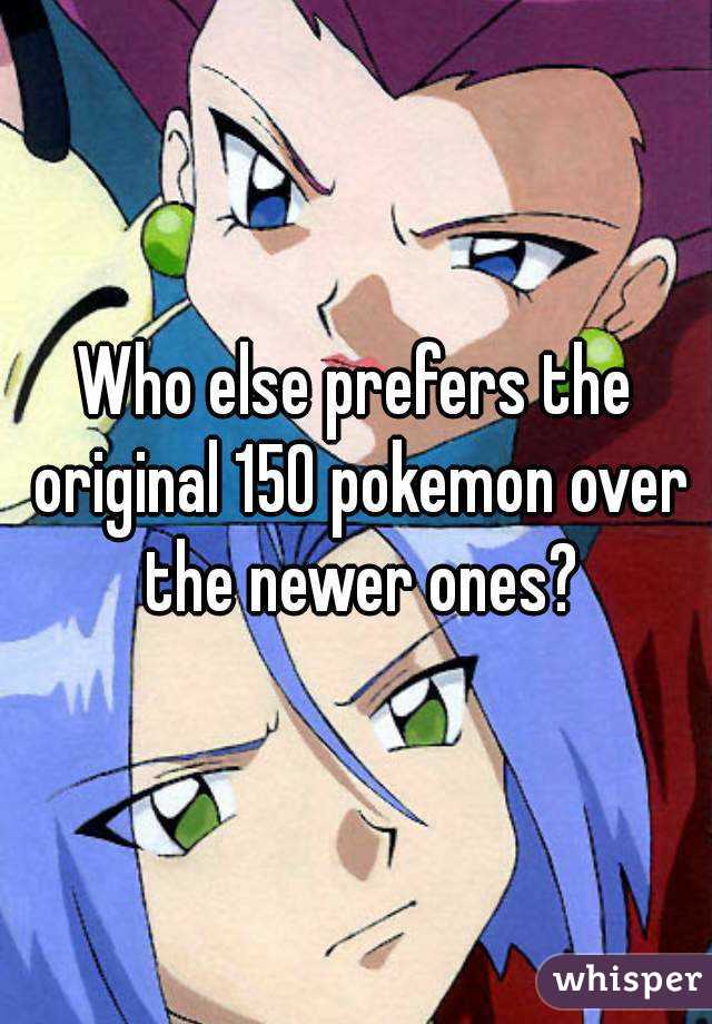 Who else prefers the original 150 pokemon over the newer ones?