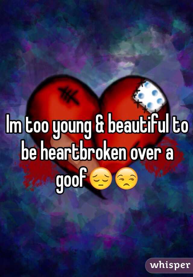 Im too young & beautiful to be heartbroken over a goof😔😒