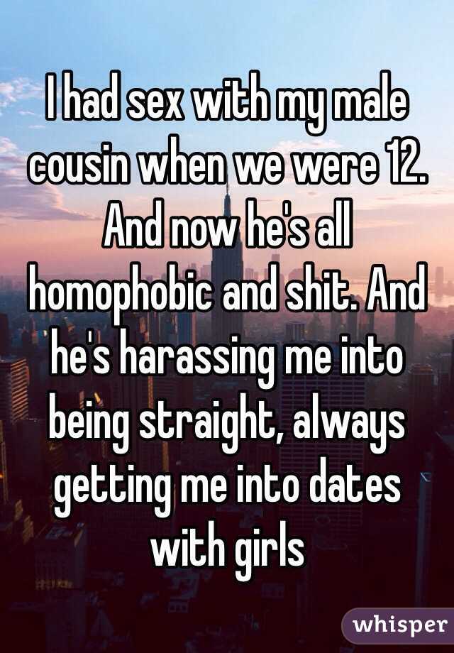 I had sex with my male cousin when we were 12. And now he's all homophobic and shit. And he's harassing me into being straight, always getting me into dates with girls