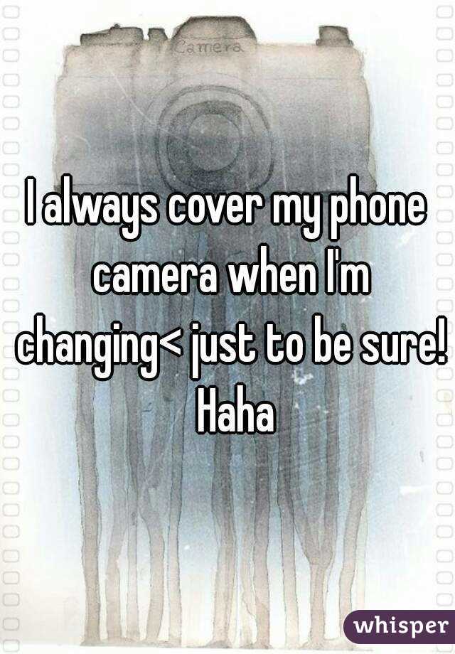 I always cover my phone camera when I'm changing< just to be sure!  Haha