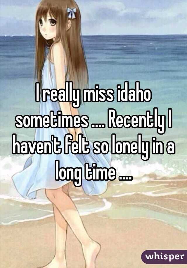 I really miss idaho sometimes .... Recently I haven't felt so lonely in a long time .... 