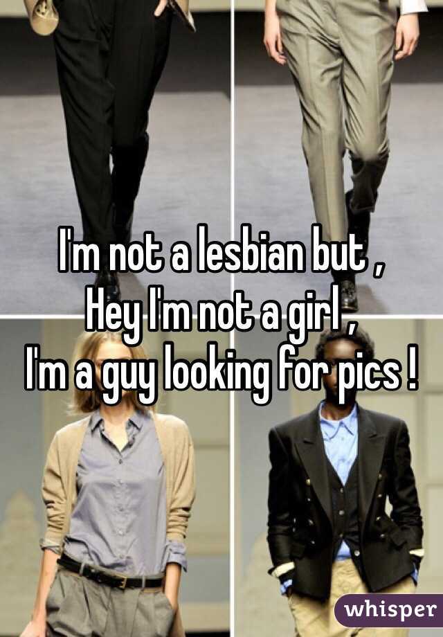 I'm not a lesbian but , 
Hey I'm not a girl , 
I'm a guy looking for pics ! 