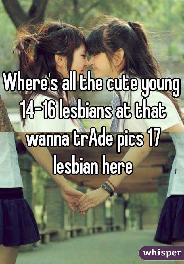 Where's all the cute young 14-16 lesbians at that wanna trAde pics 17 lesbian here