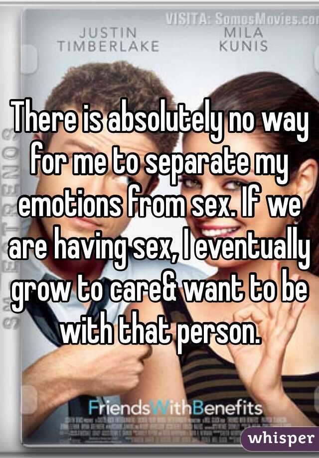 There is absolutely no way for me to separate my emotions from sex. If we are having sex, I eventually grow to care& want to be with that person.