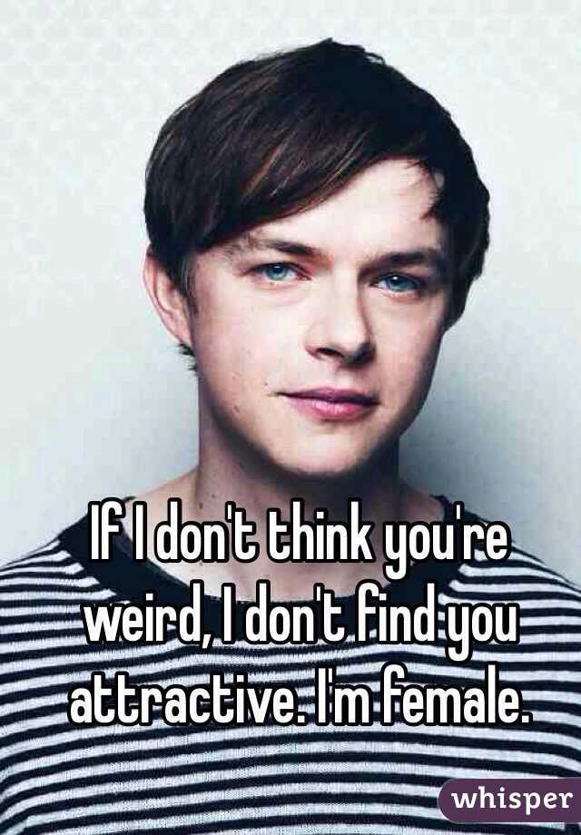 If I don't think you're weird, I don't find you attractive. I'm female.
