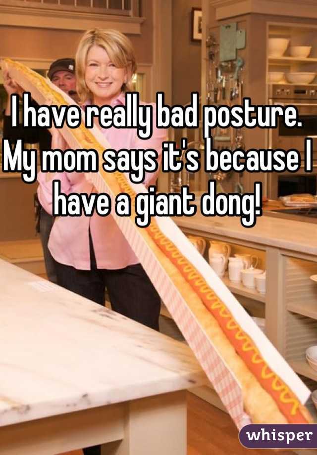 I have really bad posture. My mom says it's because I have a giant dong!