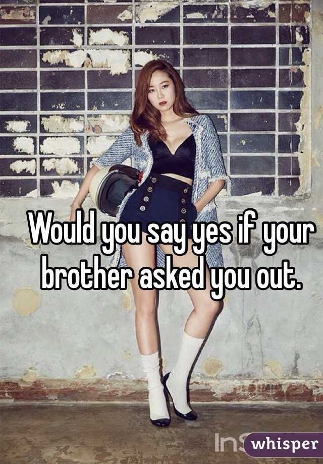 Would you say yes if your brother asked you out.