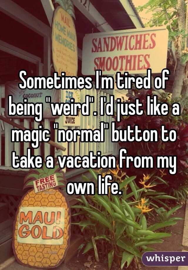 Sometimes I'm tired of being "weird". I'd just like a magic "normal" button to take a vacation from my own life.