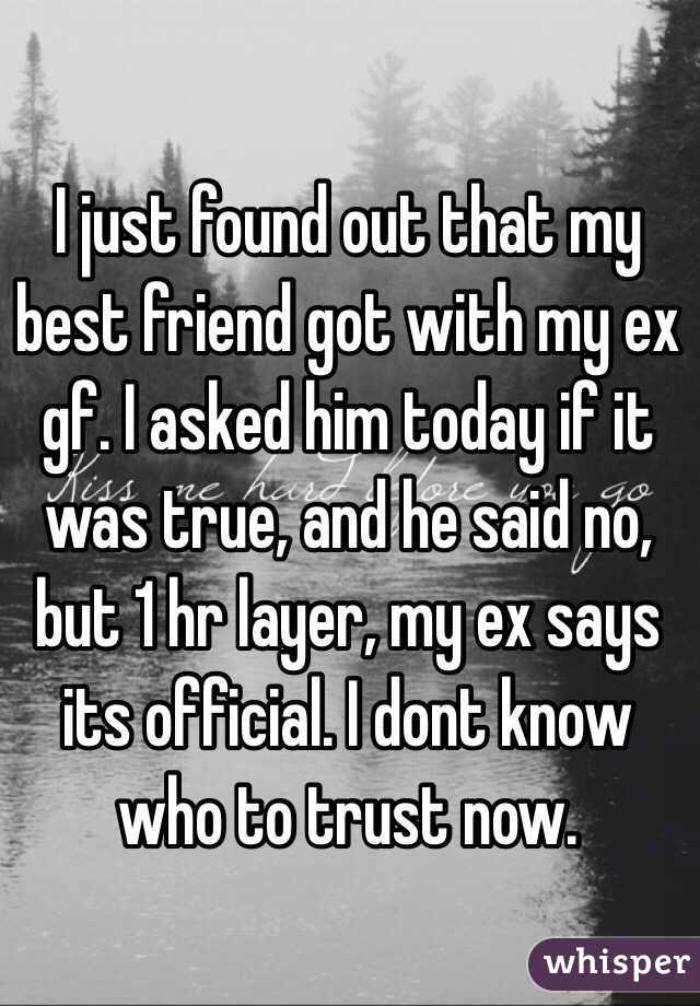 I just found out that my best friend got with my ex gf. I asked him today if it was true, and he said no, but 1 hr layer, my ex says its official. I dont know who to trust now.