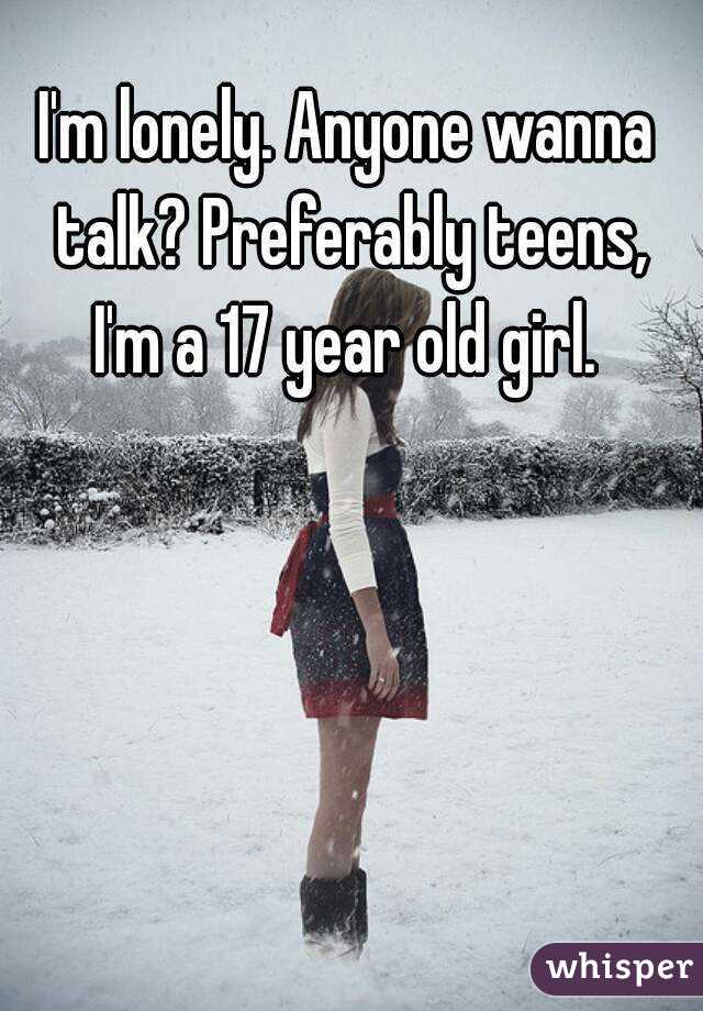 I'm lonely. Anyone wanna talk? Preferably teens, I'm a 17 year old girl. 