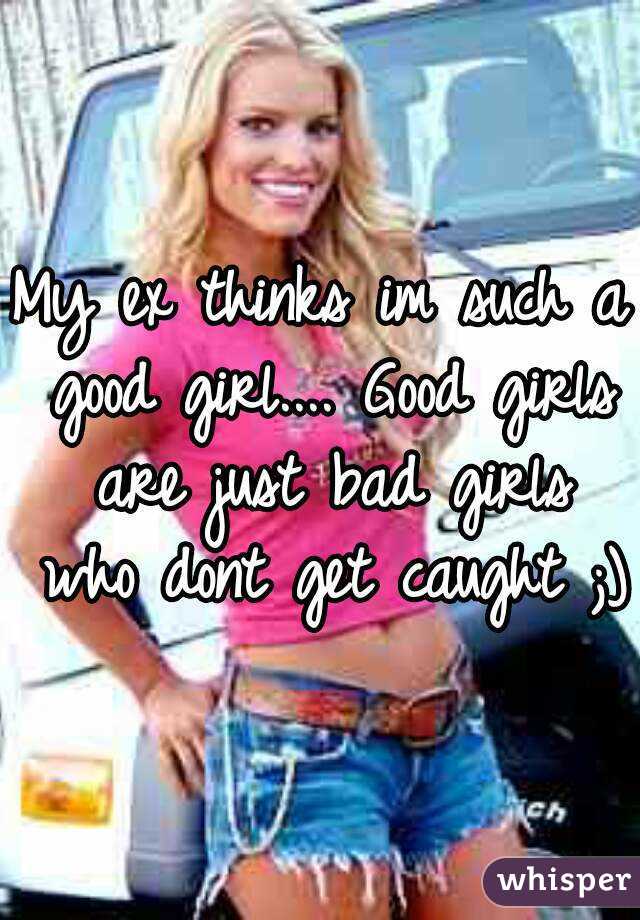 My ex thinks im such a good girl.... Good girls are just bad girls who dont get caught ;)