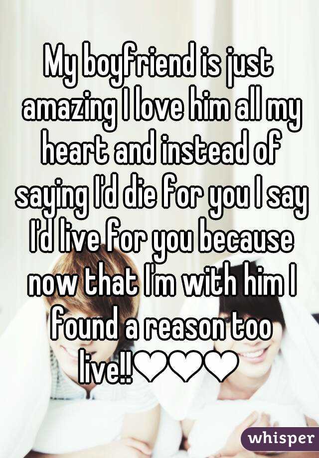 My boyfriend is just amazing I love him all my heart and instead of saying I'd die for you I say I'd live for you because now that I'm with him I found a reason too live!!❤❤❤ 