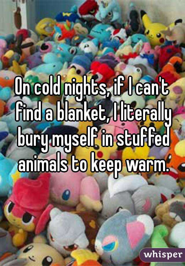 On cold nights, if I can't find a blanket, I literally bury myself in stuffed animals to keep warm.