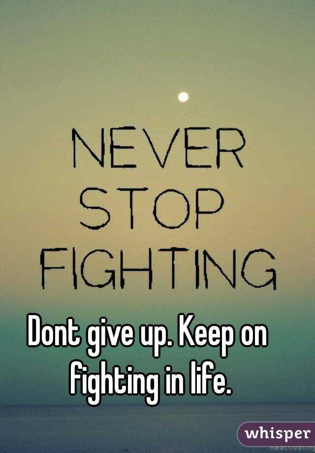 Dont give up. Keep on fighting in life.
