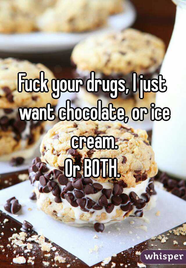 Fuck your drugs, I just want chocolate, or ice cream.
Or BOTH.