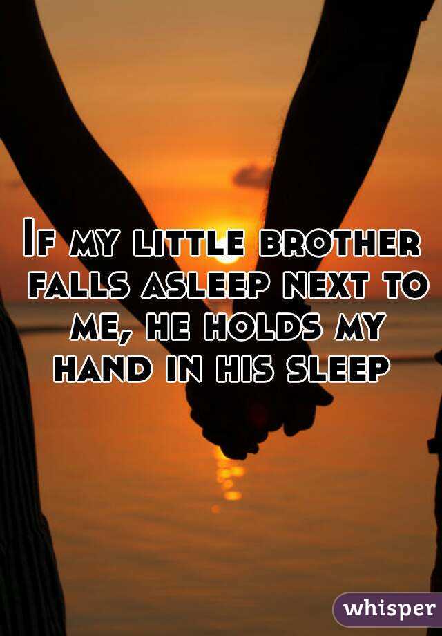 If my little brother falls asleep next to me, he holds my hand in his sleep 