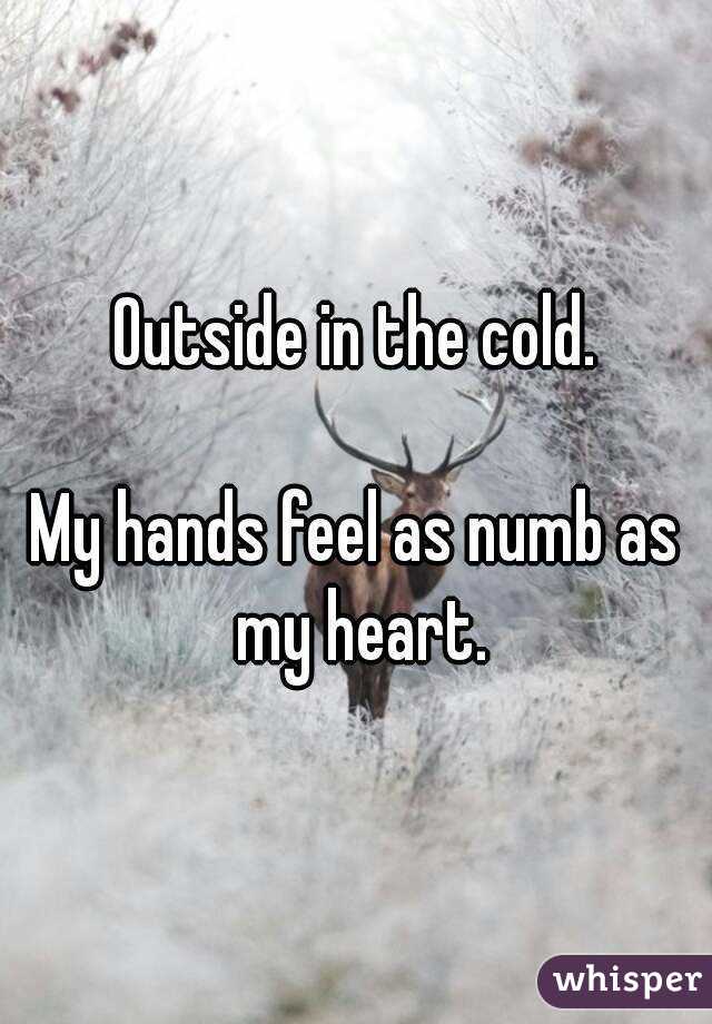Outside in the cold.

My hands feel as numb as my heart.