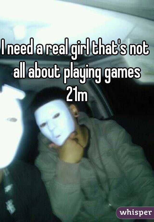 I need a real girl that's not all about playing games 21m