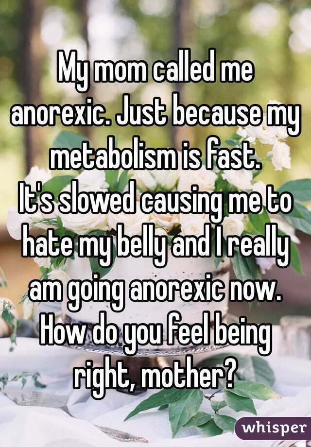 My mom called me anorexic. Just because my metabolism is fast.
It's slowed causing me to hate my belly and I really am going anorexic now. How do you feel being right, mother?