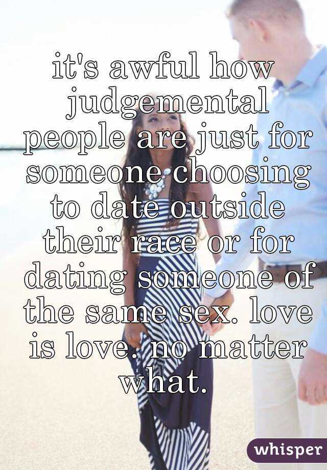 it's awful how judgemental people are just for someone choosing to date outside their race or for dating someone of the same sex. love is love. no matter what. 