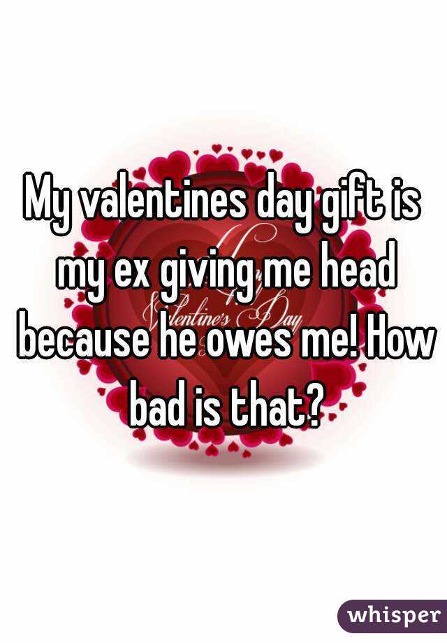My valentines day gift is my ex giving me head because he owes me! How bad is that?