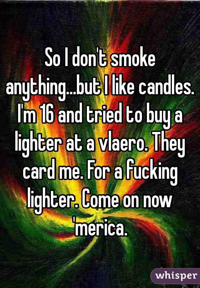 So I don't smoke anything...but I like candles. I'm 16 and tried to buy a lighter at a vlaero. They card me. For a fucking lighter. Come on now 'merica. 