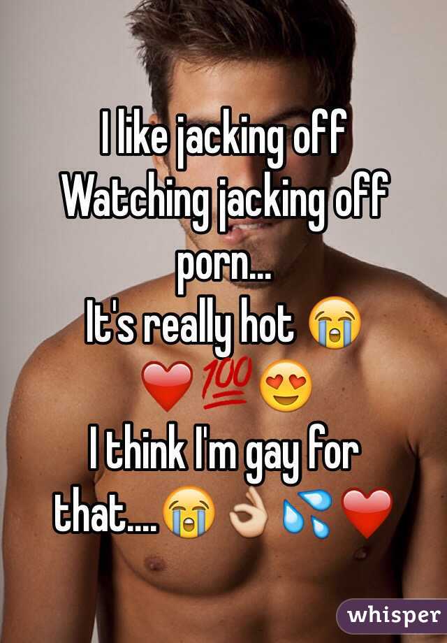 I like jacking off
Watching jacking off porn... 
It's really hot 😭❤️💯😍
I think I'm gay for that....😭👌💦❤️