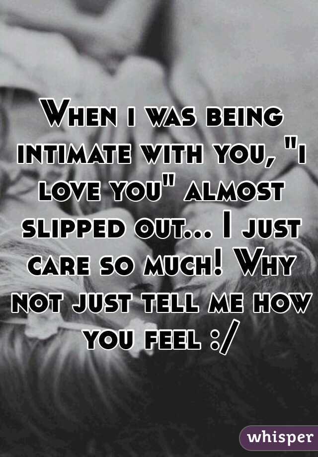 When i was being intimate with you, "i love you" almost slipped out... I just care so much! Why not just tell me how you feel :/