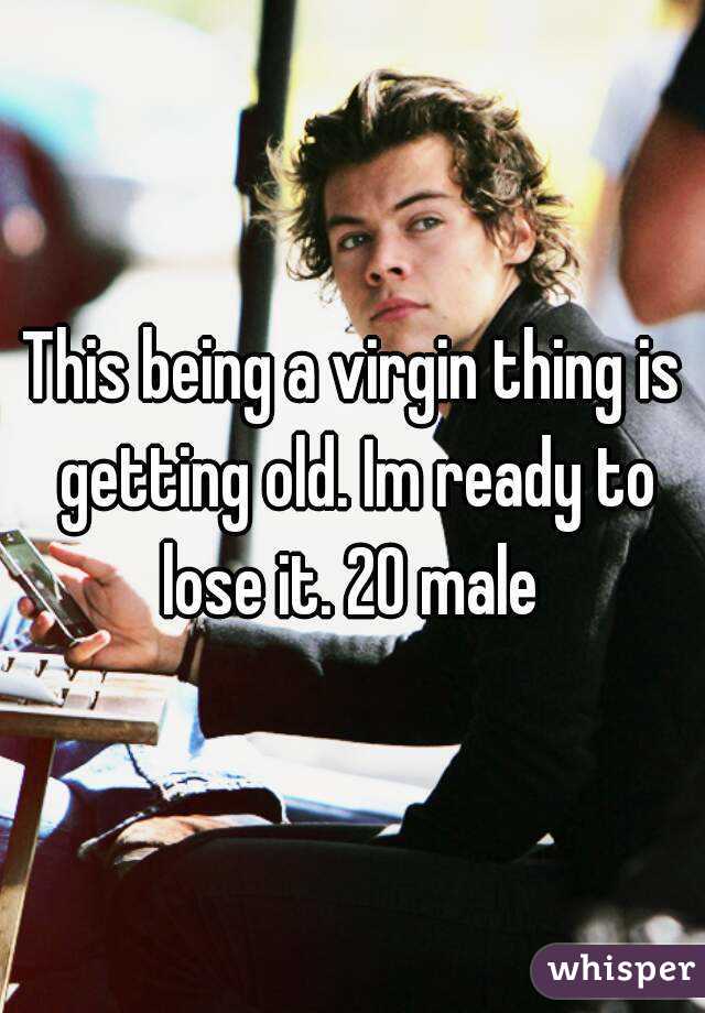 This being a virgin thing is getting old. Im ready to lose it. 20 male 