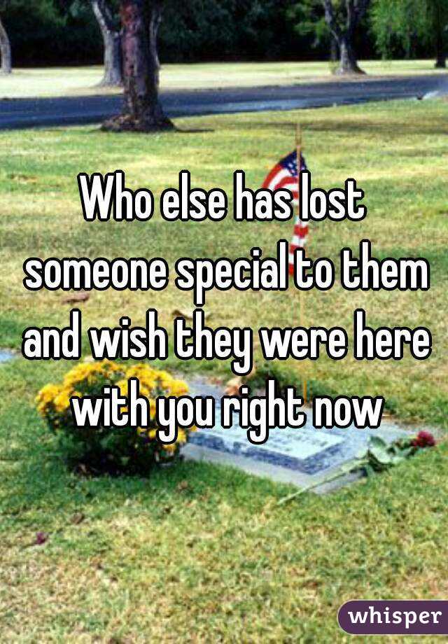 Who else has lost someone special to them and wish they were here with you right now