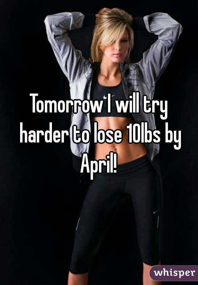 Tomorrow I will try harder to lose 10lbs by April! 