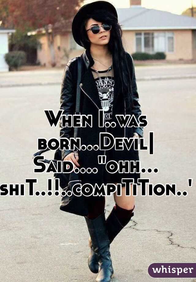 When I..was born...Devil|
Said...."ohh...
shiT..!!..compiTiTion..'