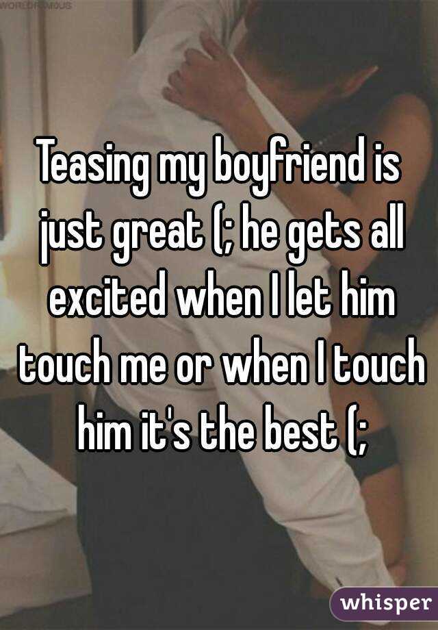 Teasing my boyfriend is just great (; he gets all excited when I let him touch me or when I touch him it's the best (;