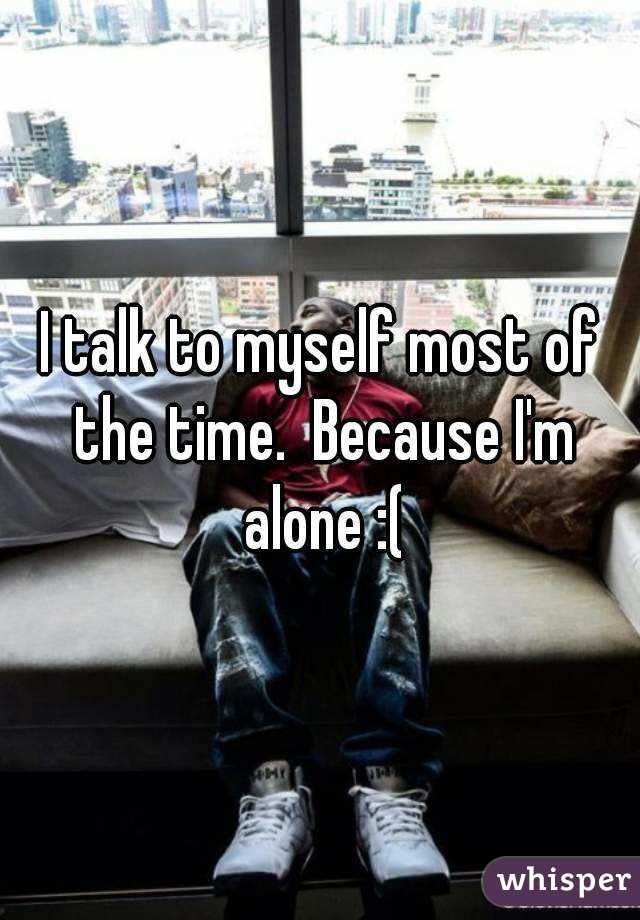 I talk to myself most of the time.  Because I'm alone :(