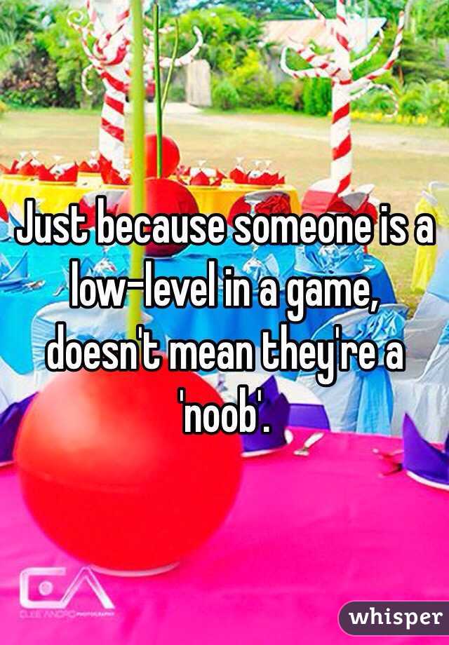 Just because someone is a low-level in a game, doesn't mean they're a 'noob'.