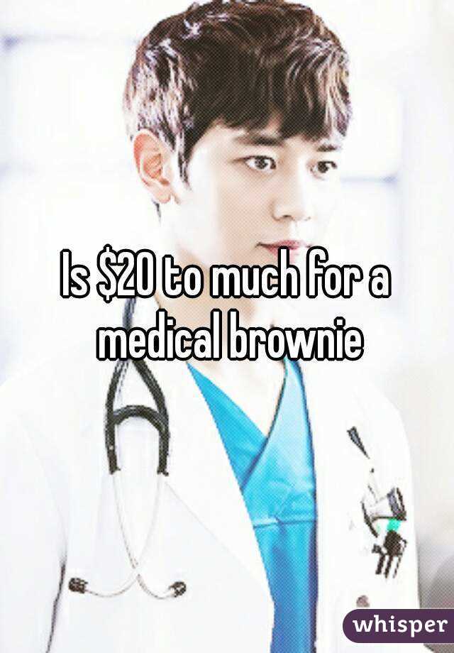 Is $20 to much for a medical brownie