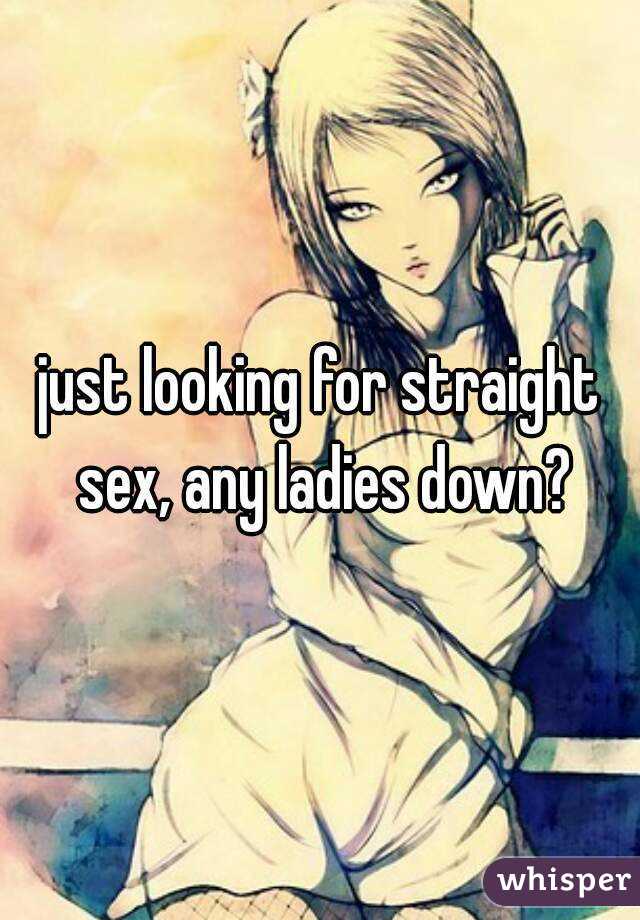 just looking for straight sex, any ladies down?