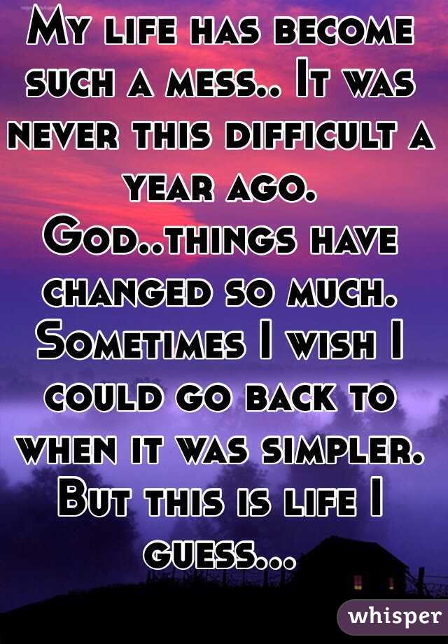 My life has become such a mess.. It was never this difficult a year ago. God..things have changed so much. Sometimes I wish I could go back to when it was simpler. But this is life I guess...
 