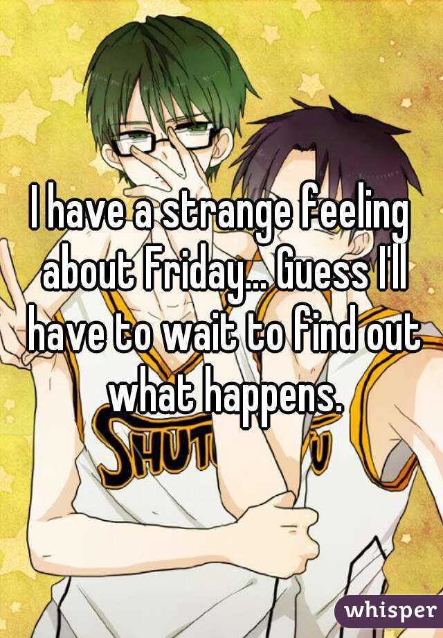I have a strange feeling about Friday... Guess I'll have to wait to find out what happens.