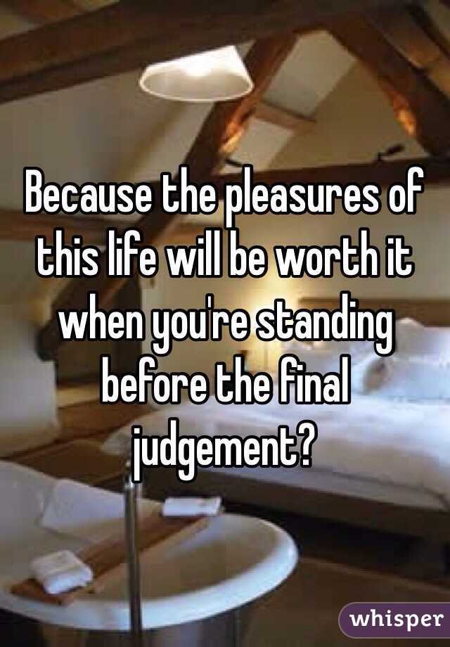 Because the pleasures of this life will be worth it when you're standing before the final judgement?
