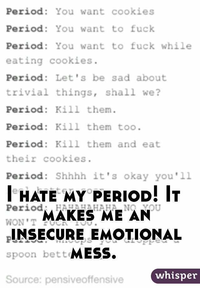 I hate my period! It makes me an insecure emotional mess. 